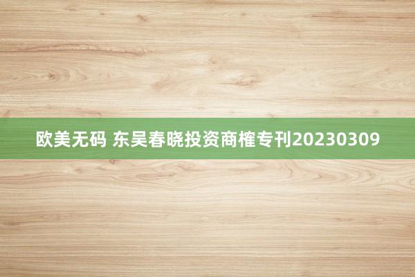 欧美无码 东吴春晓投资商榷专刊20230309