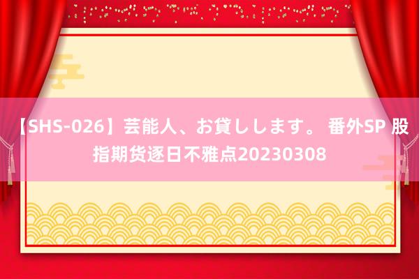 【SHS-026】芸能人、お貸しします。 番外SP 股指期货逐日不雅点20230308