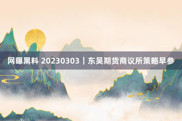 网曝黑料 20230303｜东吴期货商议所策略早参