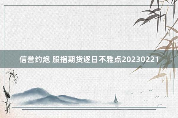 信誉约炮 股指期货逐日不雅点20230221