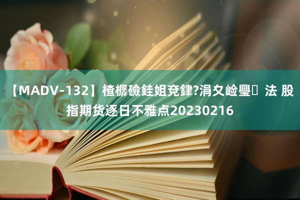 【MADV-132】楂樼礆銈姐兗銉?涓夊崄璺法 股指期货逐日不雅点20230216