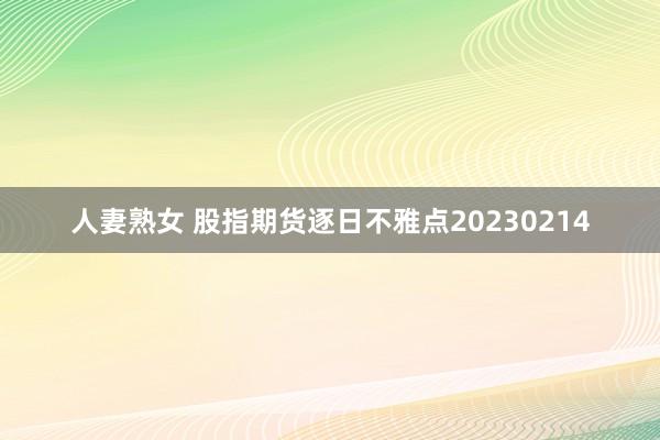 人妻熟女 股指期货逐日不雅点20230214