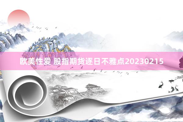 欧美性爱 股指期货逐日不雅点20230215