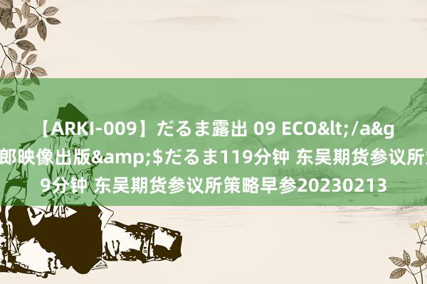 【ARKI-009】だるま露出 09 ECO</a>2008-06-19桃太郎映像出版&$だるま119分钟 东吴期货参议所策略早参20230213