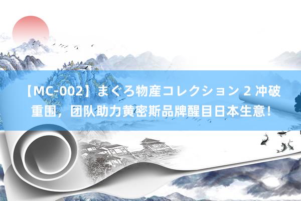 【MC-002】まぐろ物産コレクション 2 冲破重围，团队助力黄密斯品牌醒目日本生意！