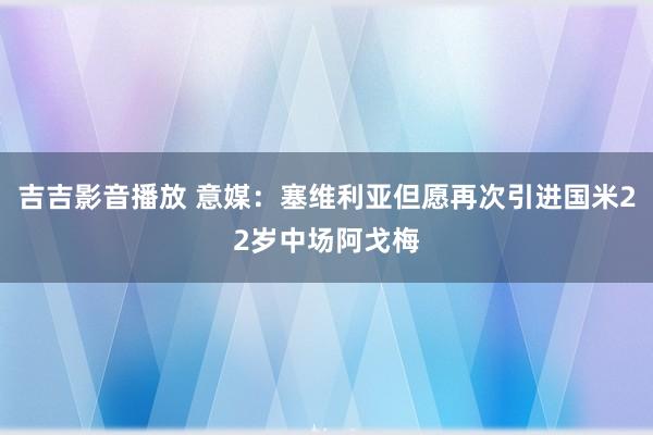 吉吉影音播放 意媒：塞维利亚但愿再次引进国米22岁中场阿戈梅