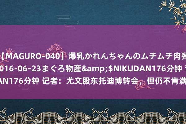 【MAGURO-040】爆乳かれんちゃんのムチムチ肉弾学園</a>2016-06-23まぐろ物産&$NIKUDAN176分钟 记者：尤文股东托迪博转会，但仍不肯满足4000万欧要价