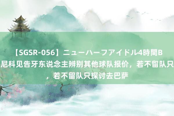 【SGSR-056】ニューハーフアイドル4時間BEST 每体：尼科见告牙东说念主辨别其他球队报价，若不留队只探讨去巴萨