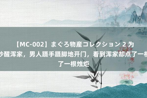 【MC-002】まぐろ物産コレクション 2 为了不吵醒浑家，男人蹑手蹑脚地开门，看到浑家却点了一根烛炬