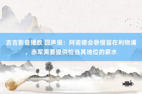 吉吉影音播放 回声报：阿诺德会骄慢留在利物浦，赤军需要提供恰当其地位的薪水