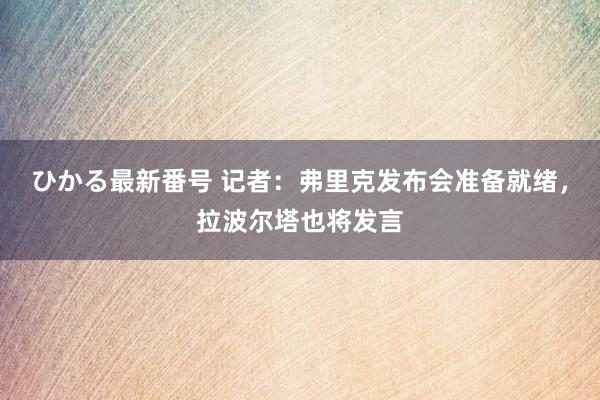 ひかる最新番号 记者：弗里克发布会准备就绪，拉波尔塔也将发言