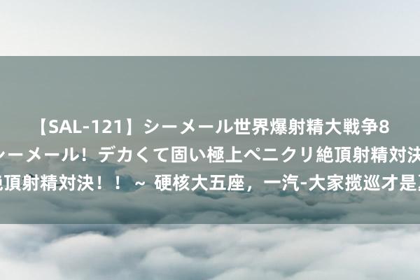 【SAL-121】シーメール世界爆射精大戦争8時間 ～国内＆金髪S級シーメール！デカくて固い極上ペニクリ絶頂射精対決！！～ 硬核大五座，一汽-大家揽巡才是夏令赶海之利器