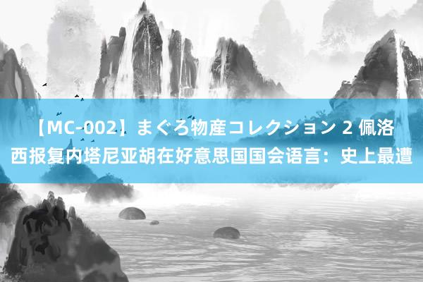 【MC-002】まぐろ物産コレクション 2 佩洛西报复内塔尼亚胡在好意思国国会语言：史上最遭