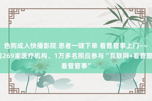 色狗成人快播影院 患者一键下单 看管管事上门——湖南269家医疗机构、1万多名照应参与“互联网+看管管事”