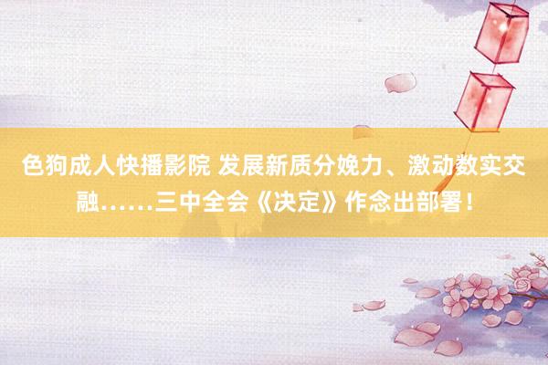 色狗成人快播影院 发展新质分娩力、激动数实交融……三中全会《决定》作念出部署！