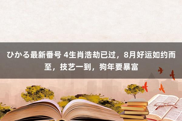 ひかる最新番号 4生肖浩劫已过，8月好运如约而至，技艺一到，狗年要暴富