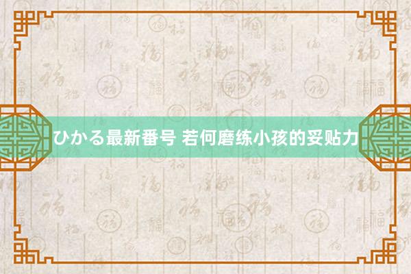 ひかる最新番号 若何磨练小孩的妥贴力