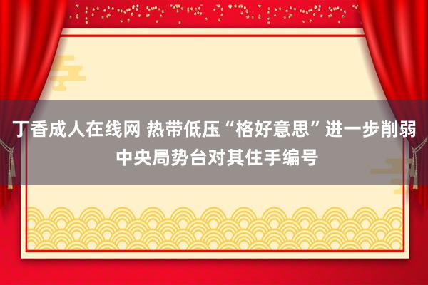 丁香成人在线网 热带低压“格好意思”进一步削弱 中央局势台对其住手编号