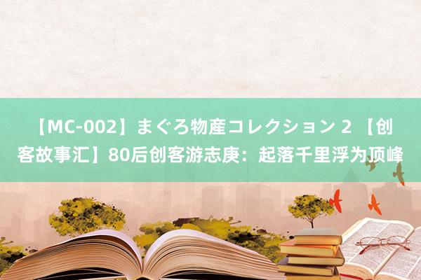 【MC-002】まぐろ物産コレクション 2 【创客故事汇】80后创客游志庚：起落千里浮为顶峰