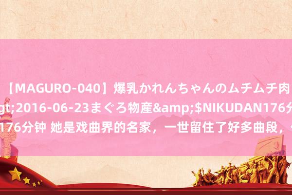 【MAGURO-040】爆乳かれんちゃんのムチムチ肉弾学園</a>2016-06-23まぐろ物産&$NIKUDAN176分钟 她是戏曲界的名家，一世留住了好多曲段，但她的热沈阅历却很弯曲