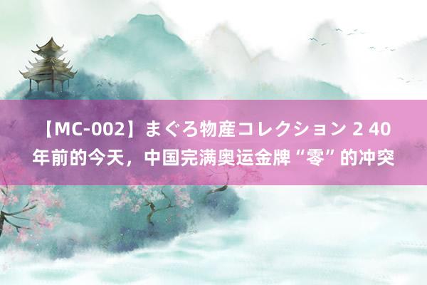 【MC-002】まぐろ物産コレクション 2 40年前的今天，中国完满奥运金牌“零”的冲突