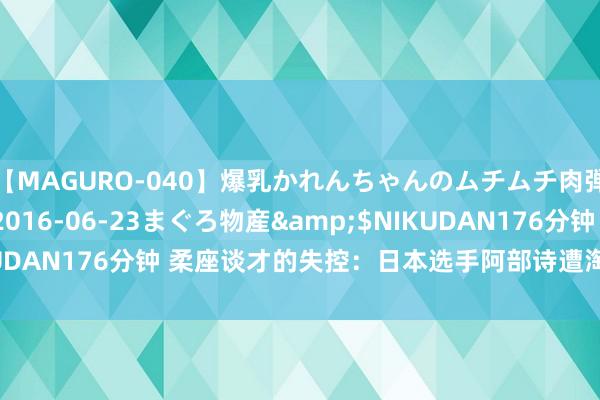 【MAGURO-040】爆乳かれんちゃんのムチムチ肉弾学園</a>2016-06-23まぐろ物産&$NIKUDAN176分钟 柔座谈才的失控：日本选手阿部诗遭淘汰后号咷大哭