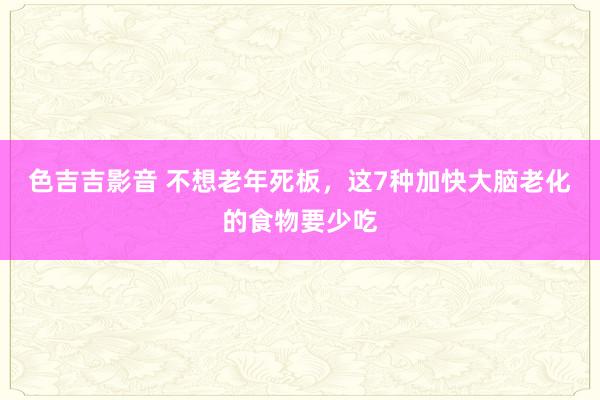 色吉吉影音 不想老年死板，这7种加快大脑老化的食物要少吃