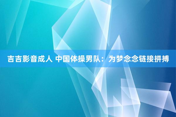 吉吉影音成人 中国体操男队：为梦念念链接拼搏