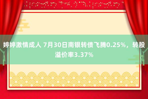 婷婷激情成人 7月30日南银转债飞腾0.25%，转股溢价率3.37%