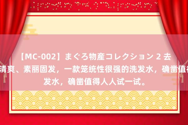 【MC-002】まぐろ物産コレクション 2 去油蓬松、去屑清爽、素丽固发，一款笼统性很强的洗发水，确凿值得人人试一试。