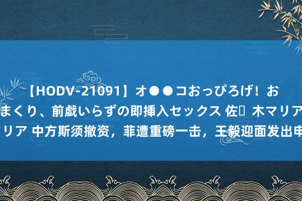 【HODV-21091】オ●●コおっぴろげ！お姉ちゃん 四六時中濡れまくり、前戯いらずの即挿入セックス 佐々木マリア 中方斯须撤资，菲遭重磅一击，王毅迎面发出申饬，马科斯听仔细了