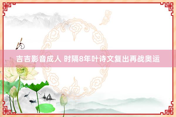 吉吉影音成人 时隔8年叶诗文复出再战奥运