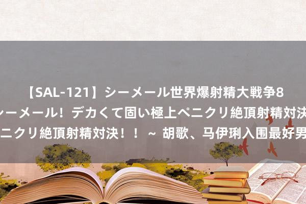 【SAL-121】シーメール世界爆射精大戦争8時間 ～国内＆金髪S級シーメール！デカくて固い極上ペニクリ絶頂射精対決！！～ 胡歌、马伊琍入围最好男女主角