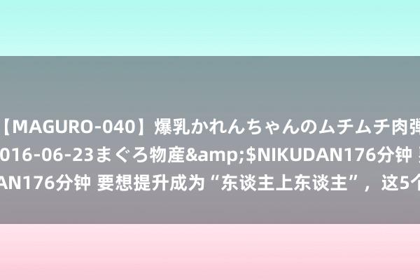 【MAGURO-040】爆乳かれんちゃんのムチムチ肉弾学園</a>2016-06-23まぐろ物産&$NIKUDAN176分钟 要想提升成为“东谈主上东谈主”，这5个要求，统筹兼顾