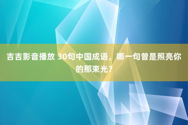 吉吉影音播放 30句中国成语，哪一句曾是照亮你的那束光？