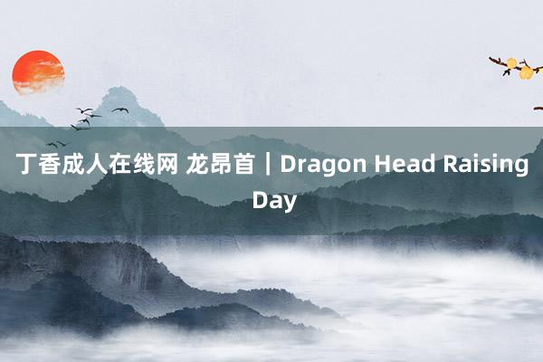 丁香成人在线网 龙昂首｜Dragon Head Raising Day