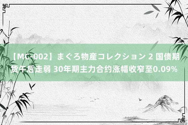 【MC-002】まぐろ物産コレクション 2 国债期货午后走弱 30年期主力合约涨幅收窄至0.09%