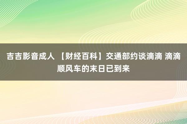 吉吉影音成人 【财经百科】交通部约谈滴滴 滴滴顺风车的末日已到来