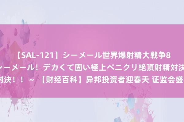 【SAL-121】シーメール世界爆射精大戦争8時間 ～国内＆金髪S級シーメール！デカくて固い極上ペニクリ絶頂射精対決！！～ 【财经百科】异邦投资者迎春天 证监会盛开外籍投资者在A股开户