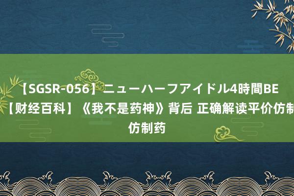 【SGSR-056】ニューハーフアイドル4時間BEST 【财经百科】《我不是药神》背后 正确解读平价仿制药