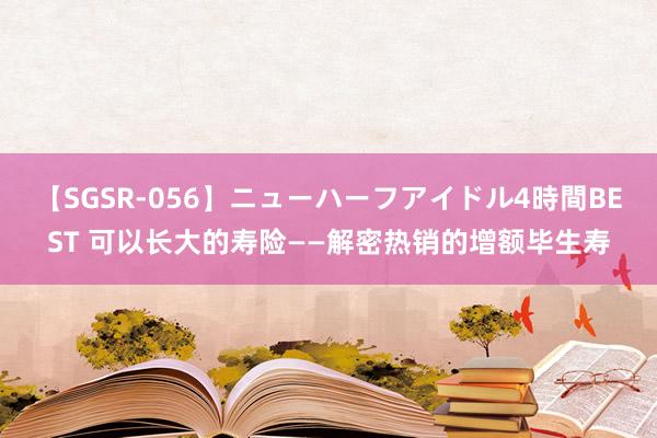 【SGSR-056】ニューハーフアイドル4時間BEST 可以长大的寿险——解密热销的增额毕生寿