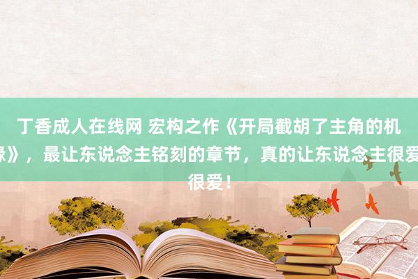 丁香成人在线网 宏构之作《开局截胡了主角的机缘》，最让东说念主铭刻的章节，真的让东说念主很爱！