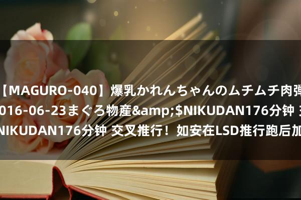 【MAGURO-040】爆乳かれんちゃんのムチムチ肉弾学園</a>2016-06-23まぐろ物産&$NIKUDAN176分钟 交叉推行！如安在LSD推行跑后加多冲刺跑