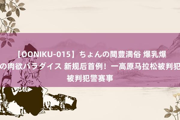 【OONIKU-015】ちょんの間豊満俗 爆乳爆尻専門の肉欲パラダイス 新规后首例！一高原马拉松被判犯警赛事