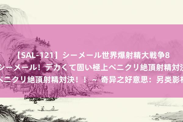 【SAL-121】シーメール世界爆射精大戦争8時間 ～国内＆金髪S級シーメール！デカくて固い極上ペニクリ絶頂射精対決！！～ 奇异之好意思：另类影相探索