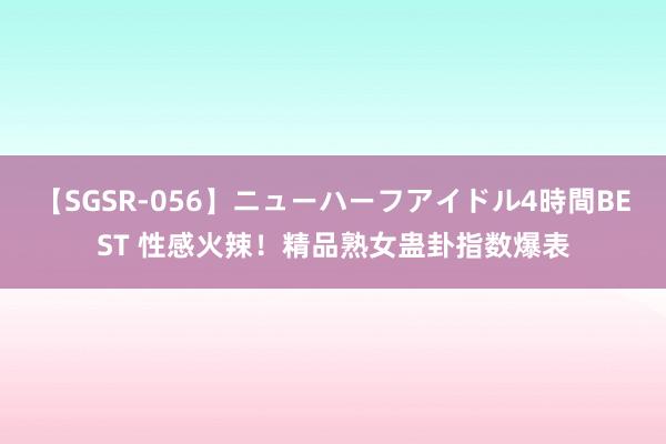 【SGSR-056】ニューハーフアイドル4時間BEST 性感火辣！精品熟女蛊卦指数爆表