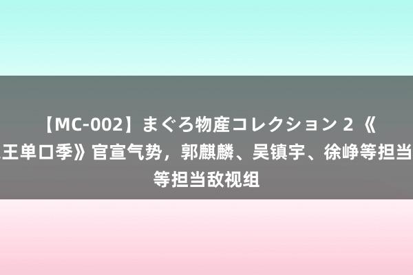 【MC-002】まぐろ物産コレクション 2 《笑剧之王单口季》官宣气势，郭麒麟、吴镇宇、徐峥等担当敌视组