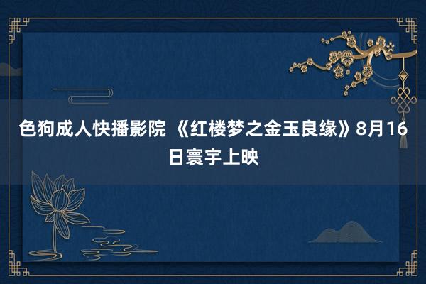 色狗成人快播影院 《红楼梦之金玉良缘》8月16日寰宇上映