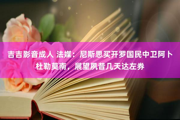 吉吉影音成人 法媒：尼斯思买开罗国民中卫阿卜杜勒莫南，展望夙昔几天达左券