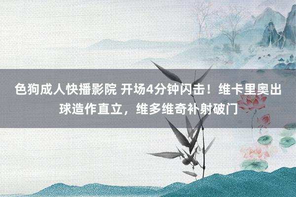 色狗成人快播影院 开场4分钟闪击！维卡里奥出球造作直立，维多维奇补射破门